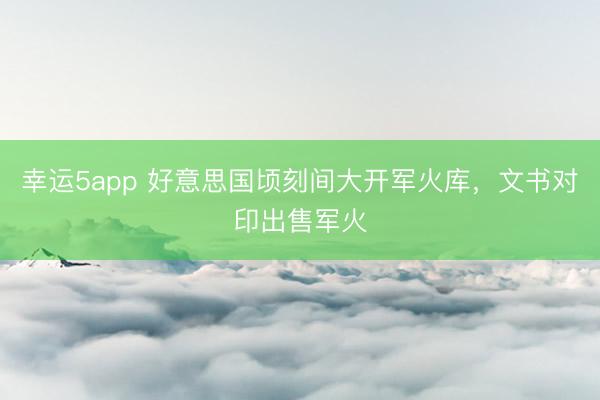 幸运5app 好意思国顷刻间大开军火库,文书对印出售军火