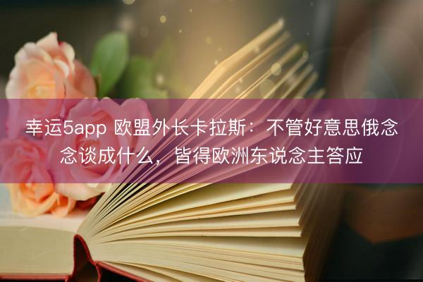 幸运5app 欧盟外长卡拉斯:不管好意思俄念念谈成什么,皆得欧洲东说念主答应