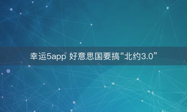 幸运5app 好意思国要搞“北约3.0”