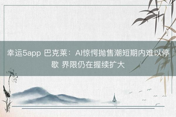 幸运5app 巴克莱:AI惊愕抛售潮短期内难以停歇 界限仍在握续扩大