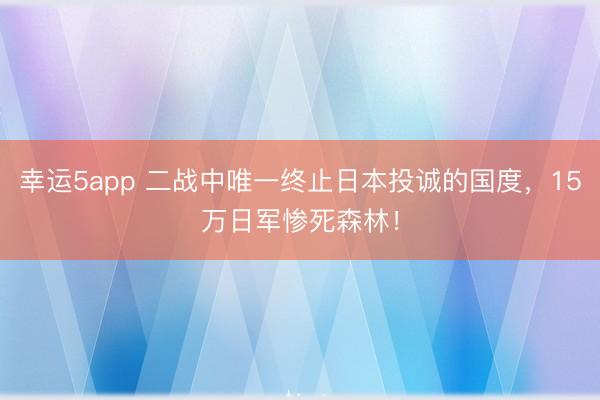 幸运5app 二战中唯一终止日本投诚的国度,15万日军惨死森林!