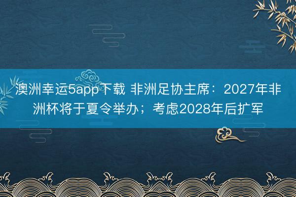 澳洲幸运5app下载 非洲足协主席:2027年非洲杯将于夏令举办;考虑2028年后扩军