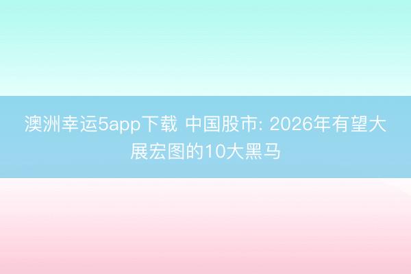 澳洲幸运5app下载 中国股市: 2026年有望大展宏图的10大黑马