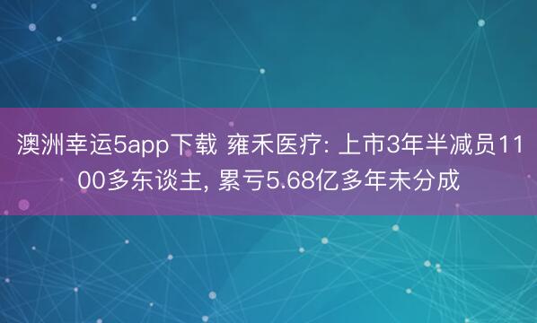 澳洲幸运5app下载 雍禾医疗: 上市3年半减员1100多东谈主, 累亏5.68亿多年未分成