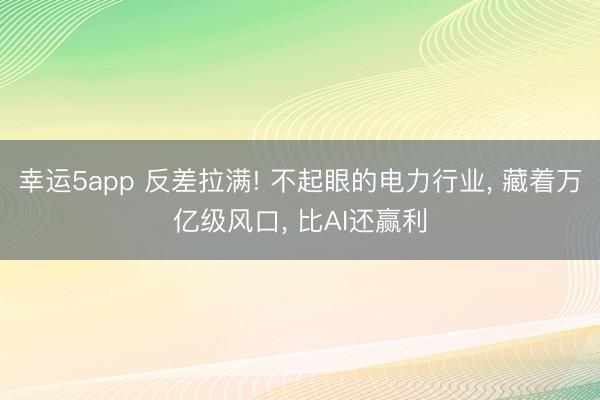 幸运5app 反差拉满! 不起眼的电力行业， 藏着万亿级风口， 比AI还赢利