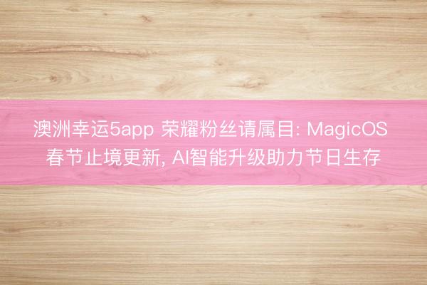 澳洲幸运5app 荣耀粉丝请属目: MagicOS 春节止境更新, AI智能升级助力节日生存