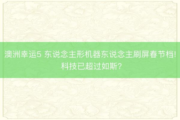 澳洲幸运5 东说念主形机器东说念主刷屏春节档! 科技已超过如斯?