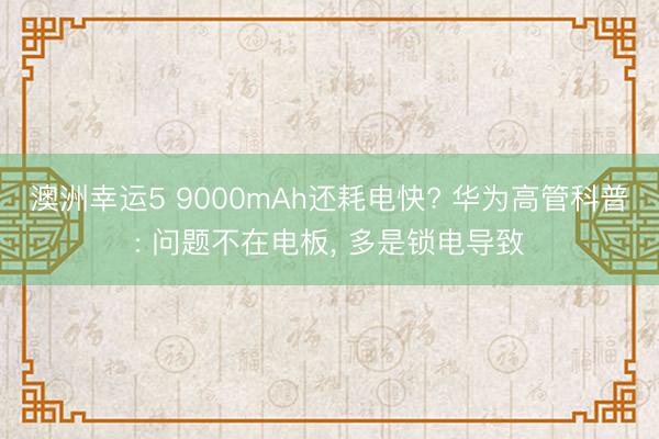 澳洲幸运5 9000mAh还耗电快? 华为高管科普: 问题不在电板， 多是锁电导致
