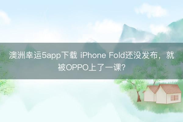 澳洲幸运5app下载 iPhone Fold还没发布,就被OPPO上了一课?