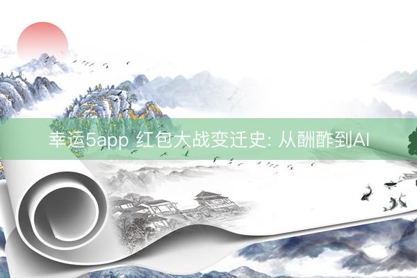 幸运5app 红包大战变迁史: 从酬酢到AI