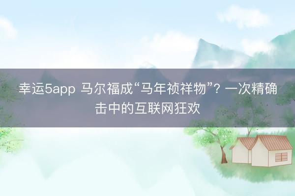 幸运5app 马尔福成“马年祯祥物”? 一次精确击中的互联网狂欢