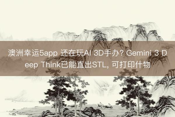 澳洲幸运5app 还在玩AI 3D手办? Gemini 3 Deep Think已能直出STL， 可打印什物