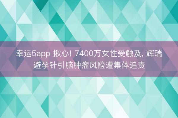 幸运5app 揪心! 7400万女性受触及, 辉瑞避孕针引脑肿瘤风险遭集体追责
