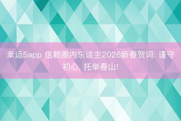 幸运5app 信赖圈内东谈主2026新春贺词: 谨守初心， 托举春山!