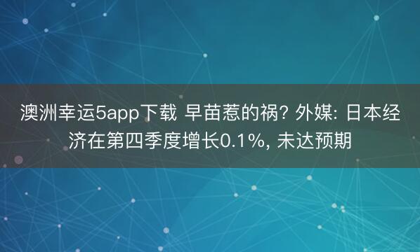 澳洲幸运5app下载 早苗惹的祸? 外媒: 日本经济在第四季度增长0.1%， 未达预期