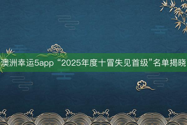 澳洲幸运5app “2025年度十冒失见首级”名单揭晓