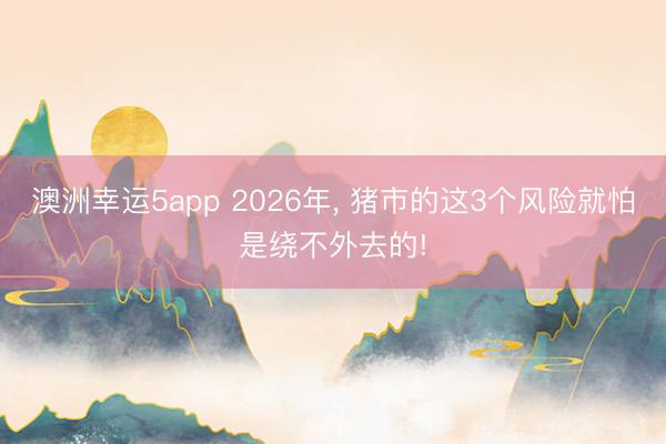 澳洲幸运5app 2026年, 猪市的这3个风险就怕是绕不外去的!