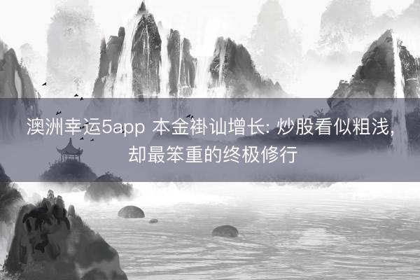澳洲幸运5app 本金褂讪增长: 炒股看似粗浅， 却最笨重的终极修行