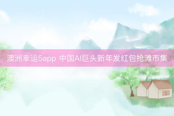 澳洲幸运5app 中国AI巨头新年发红包抢滩市集