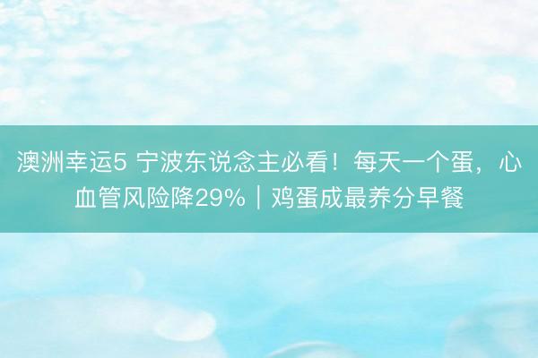 澳洲幸运5 宁波东说念主必看!每天一个蛋,心血管风险降29%|鸡蛋成最养分早餐