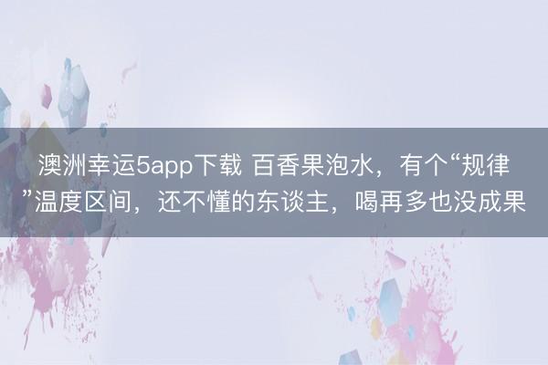 澳洲幸运5app下载 百香果泡水,有个“规律”温度区间,还不懂的东谈主,喝再多也没成果