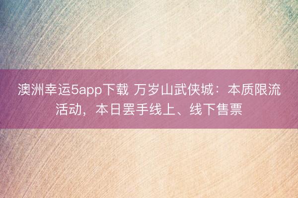澳洲幸运5app下载 万岁山武侠城:本质限流活动,本日罢手线上、线下售票