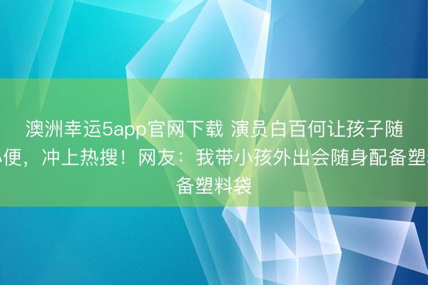 澳洲幸运5app官网下载 演员白百何让孩子随处小便,冲上热搜!网友:我带小孩外出会随身配备塑料袋