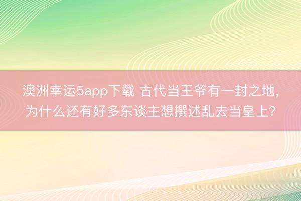 澳洲幸运5app下载 古代当王爷有一封之地，为什么还有好多东谈主想撰述乱去当皇上？
