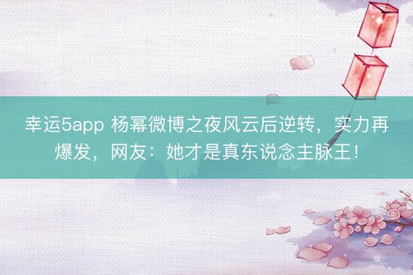 幸运5app 杨幂微博之夜风云后逆转,实力再爆发,网友:她才是真东说念主脉王!
