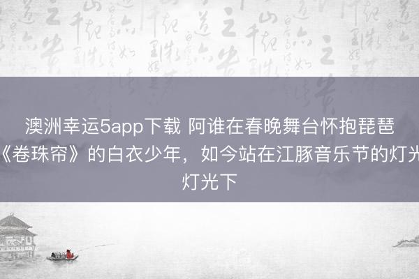 澳洲幸运5app下载 阿谁在春晚舞台怀抱琵琶唱《卷珠帘》的白衣少年,如今站在江豚音乐节的灯光下