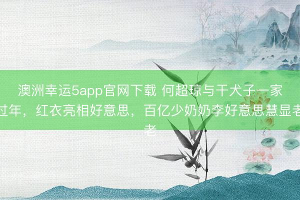 澳洲幸运5app官网下载 何超琼与干犬子一家过年,红衣亮相好意思,百亿少奶奶李好意思慧显老