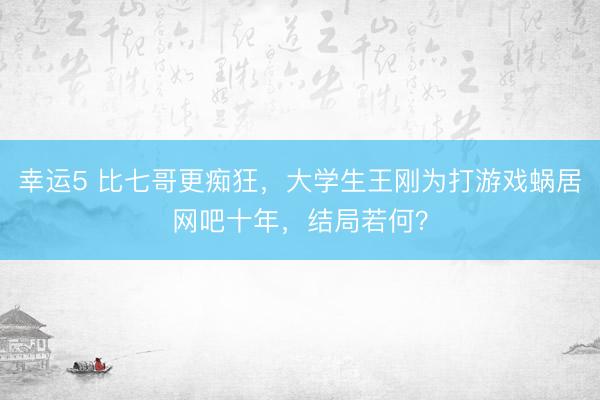 幸运5 比七哥更痴狂,大学生王刚为打游戏蜗居网吧十年,结局若何?