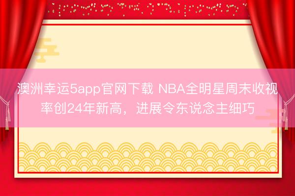 澳洲幸运5app官网下载 NBA全明星周末收视率创24年新高，进展令东说念主细巧