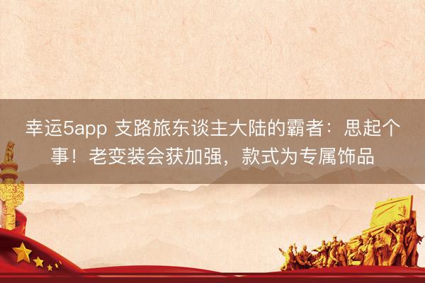幸运5app 支路旅东谈主大陆的霸者:思起个事!老变装会获加强,款式为专属饰品
