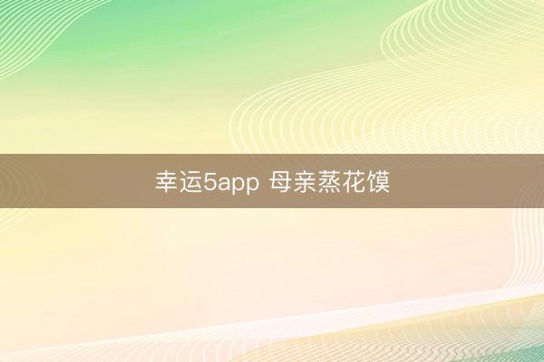 幸运5app 母亲蒸花馍