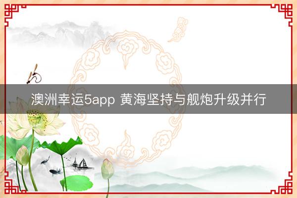 澳洲幸运5app 黄海坚持与舰炮升级并行