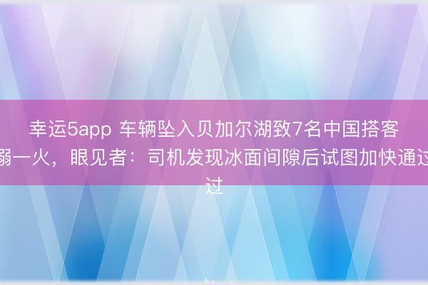 幸运5app 车辆坠入贝加尔湖致7名中国搭客溺一火,眼见者:司机发现冰面间隙后试图加快通过