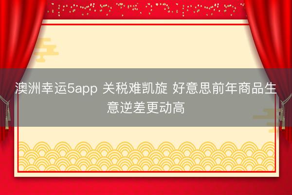 澳洲幸运5app 关税难凯旋 好意思前年商品生意逆差更动高