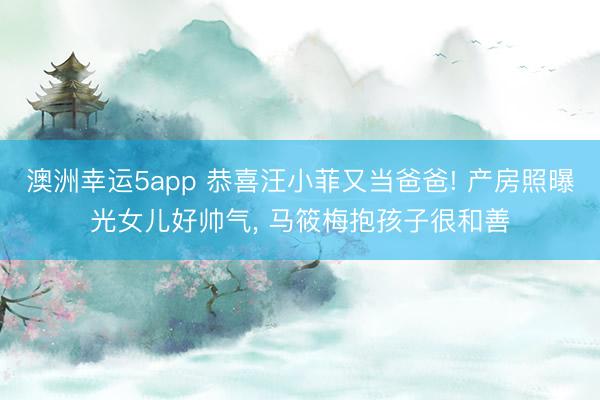 澳洲幸运5app 恭喜汪小菲又当爸爸! 产房照曝光女儿好帅气， 马筱梅抱孩子很和善
