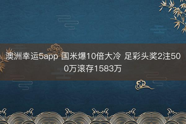 澳洲幸运5app 国米爆10倍大冷 足彩头奖2注500万滚存1583万