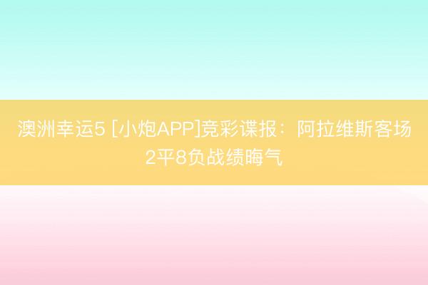 澳洲幸运5 [小炮APP]竞彩谍报：阿拉维斯客场2平8负战绩晦气