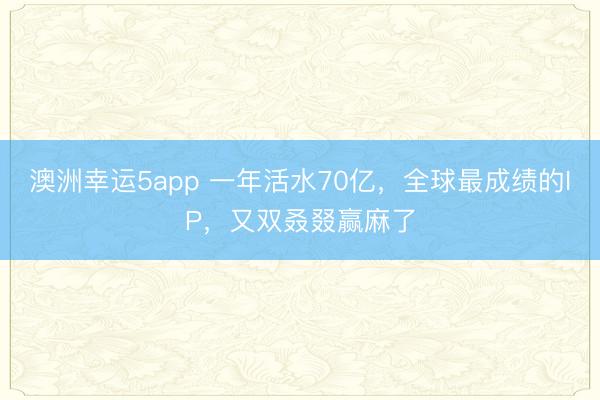 澳洲幸运5app 一年活水70亿，全球最成绩的IP，又双叒叕赢麻了