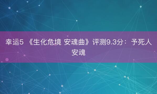 幸运5 《生化危境 安魂曲》评测9.3分:予死人安魂