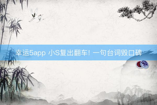 幸运5app 小S复出翻车! 一句台词毁口碑
