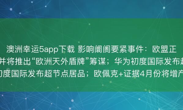 澳洲幸运5app下载 影响阛阓要紧事件：欧盟正全力鼓吹卫星通讯自主，并将推出“欧洲天外盾牌”筹谋；华为初度国际发布超节点居品；欧佩克+证据4月份将增产20.6万桶/日