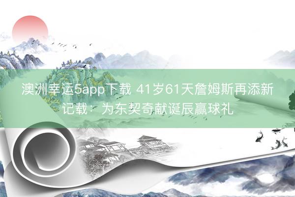 澳洲幸运5app下载 41岁61天詹姆斯再添新记载：为东契奇献诞辰赢球礼