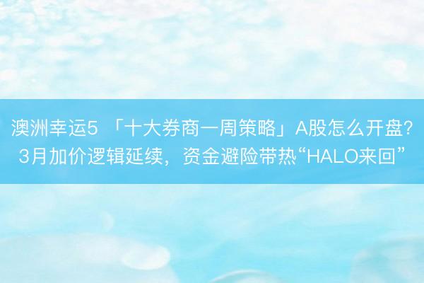 澳洲幸运5 「十大券商一周策略」A股怎么开盘?3月加价逻辑延续,资金避险带热“HALO来回”