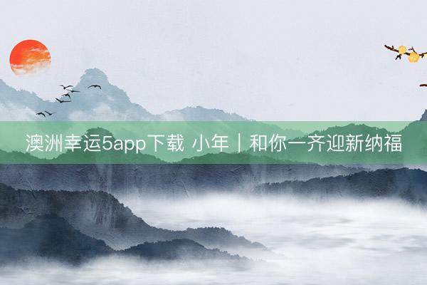 澳洲幸运5app下载 小年｜和你一齐迎新纳福