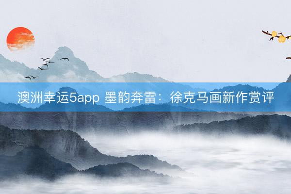 澳洲幸运5app 墨韵奔雷：徐克马画新作赏评