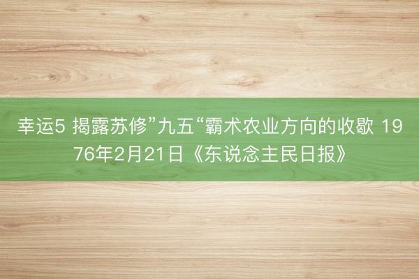 幸运5 揭露苏修”九五“霸术农业方向的收歇 1976年2月21日《东说念主民日报》